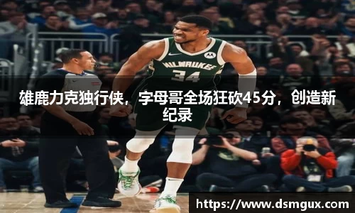 雄鹿力克独行侠，字母哥全场狂砍45分，创造新纪录