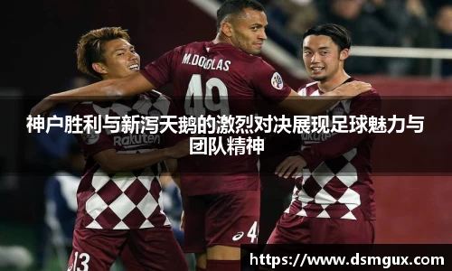神户胜利与新泻天鹅的激烈对决展现足球魅力与团队精神