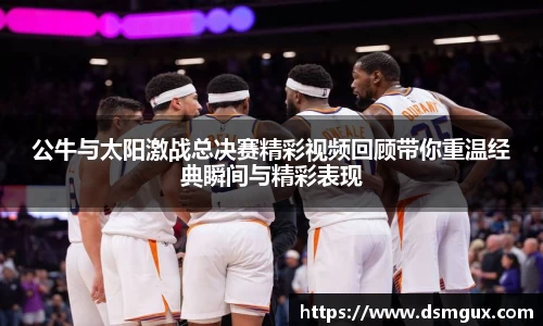 公牛与太阳激战总决赛精彩视频回顾带你重温经典瞬间与精彩表现